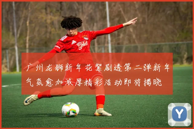 广州龙狮新年花絮剧透第二弹新年气氛愈加浓厚精彩活动即将揭晓