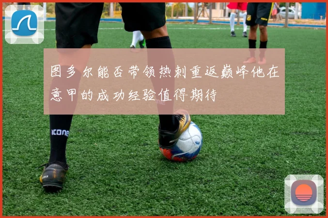 图多尔能否带领热刺重返巅峰他在意甲的成功经验值得期待