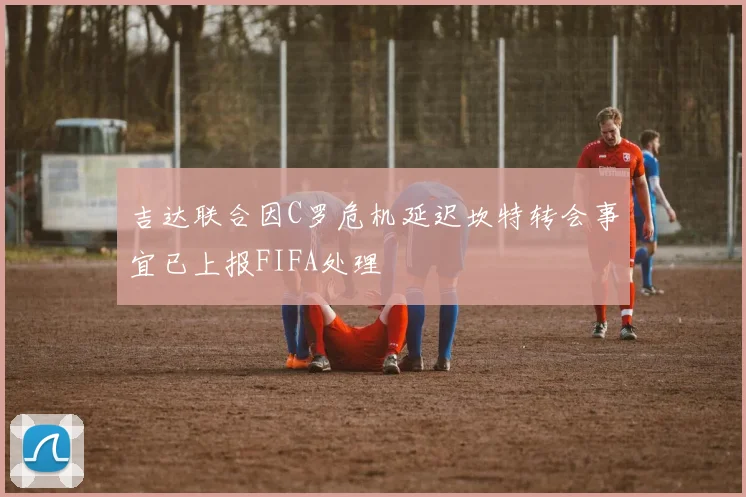 吉达联合因C罗危机延迟坎特转会事宜已上报FIFA处理