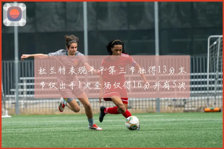 杜兰特表现平平第三节独得13分末节仅出手1次全场仅得16分并有5次失误