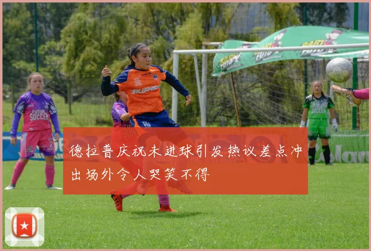 德拉普庆祝未进球引发热议差点冲出场外令人哭笑不得