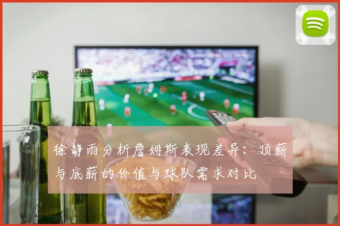 徐静雨分析詹姆斯表现差异：顶薪与底薪的价值与球队需求对比