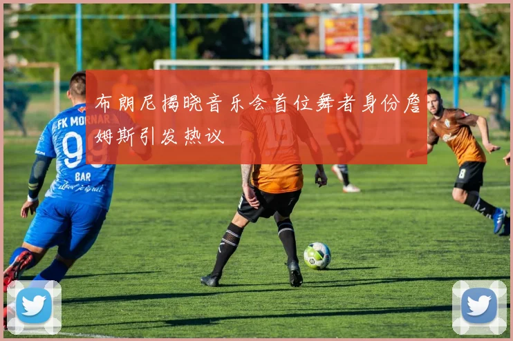 布朗尼揭晓音乐会首位舞者身份詹姆斯引发热议