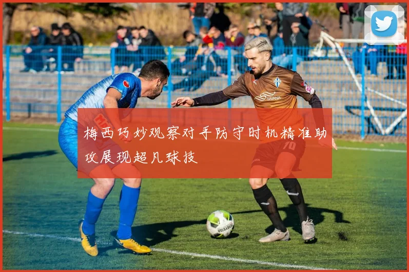 梅西巧妙观察对手防守时机精准助攻展现超凡球技