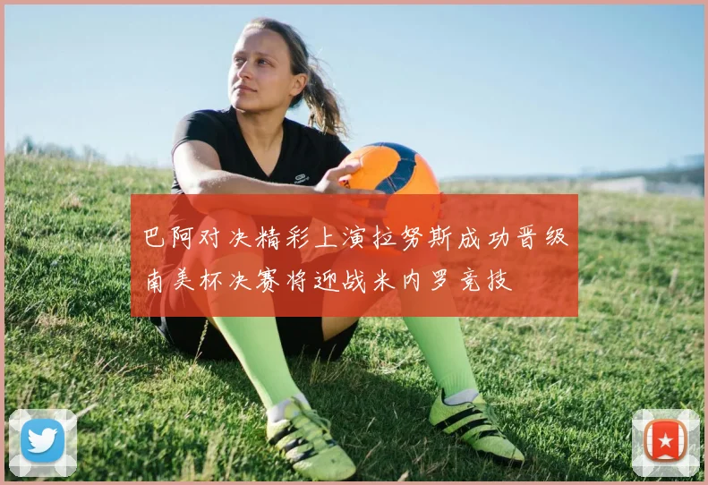 巴阿对决精彩上演拉努斯成功晋级南美杯决赛将迎战米内罗竞技