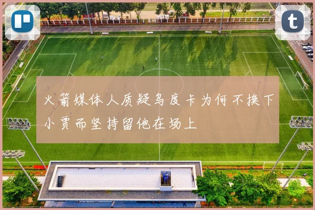 火箭媒体人质疑乌度卡为何不换下小贾而坚持留他在场上