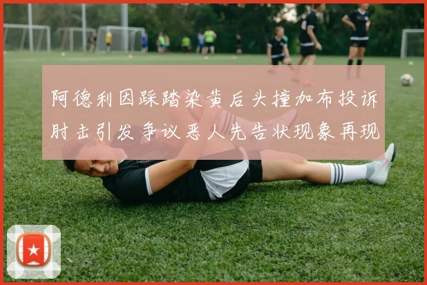 阿德利因踩踏染黄后头撞加布投诉肘击引发争议恶人先告状现象再现