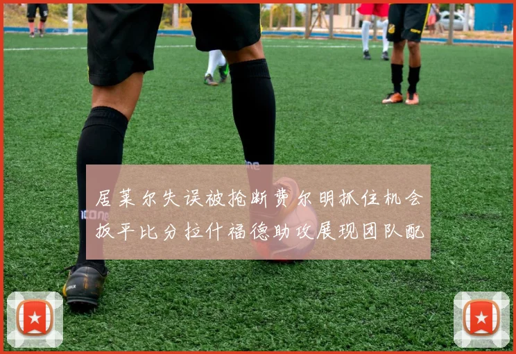 居莱尔失误被抢断费尔明抓住机会扳平比分拉什福德助攻展现团队配合