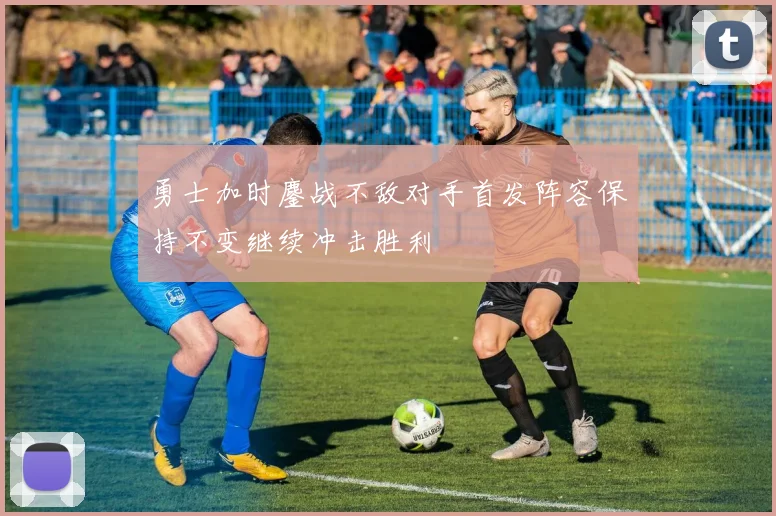 勇士加时鏖战不敌对手首发阵容保持不变继续冲击胜利
