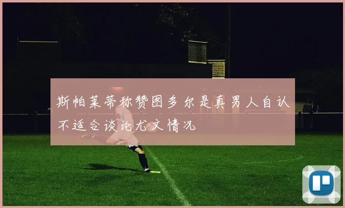 斯帕莱蒂称赞图多尔是真男人自认不适合谈论尤文情况