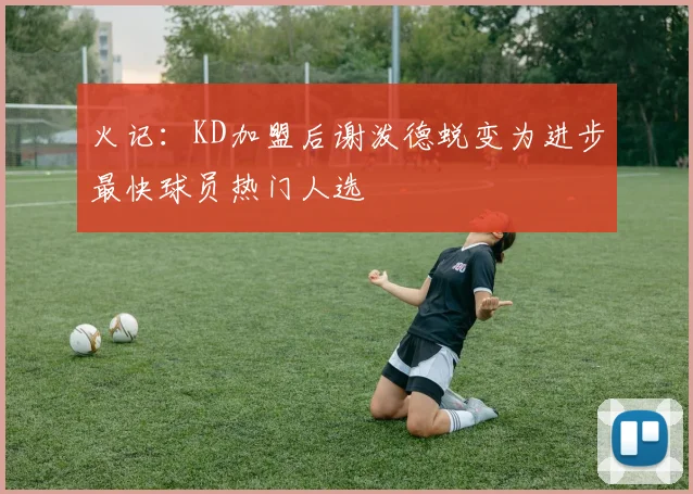 火记：KD加盟后谢泼德蜕变为进步最快球员热门人选