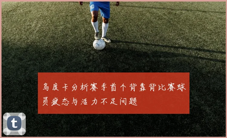 乌度卡分析赛季首个背靠背比赛球员疲态与活力不足问题