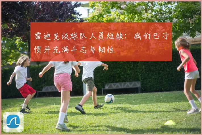 雷迪克谈球队人员短缺：我们已习惯并充满斗志与韧性