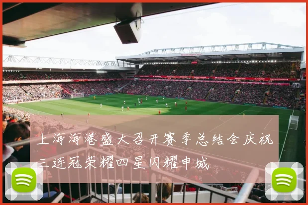 上海海港盛大召开赛季总结会庆祝三连冠荣耀四星闪耀申城