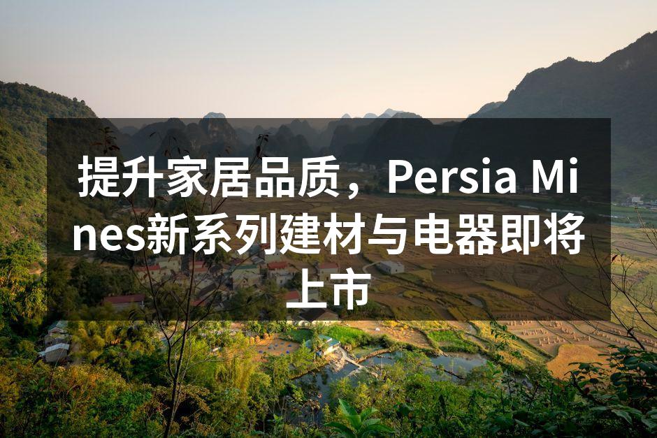 提升家居品质，Persia Mines新系列建材与电器即将上