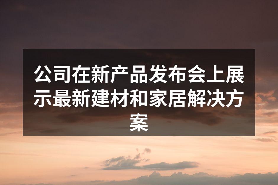 公司在新产品发布会上展示最新建材和家居解决方案